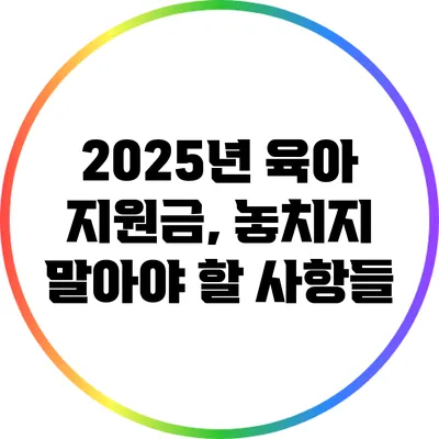 2025년 육아 지원금, 놓치지 말아야 할 사항들