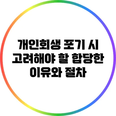 개인회생 포기 시 고려해야 할 합당한 이유와 절차