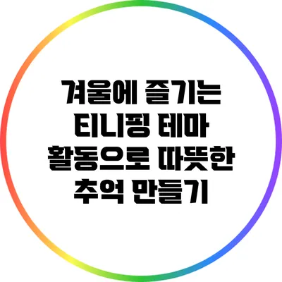 겨울에 즐기는 티니핑 테마 활동으로 따뜻한 추억 만들기