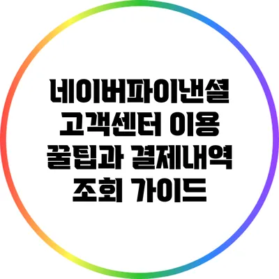 네이버파이낸셜 고객센터 이용 꿀팁과 결제내역 조회 가이드