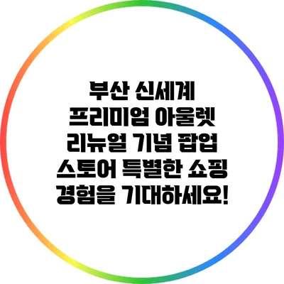 부산 신세계 프리미엄 아울렛 리뉴얼 기념 팝업 스토어: 특별한 쇼핑 경험을 기대하세요!