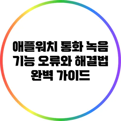 애플워치 통화 녹음 기능: 오류와 해결법 완벽 가이드