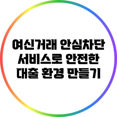 여신거래 안심차단 서비스로 안전한 대출 환경 만들기