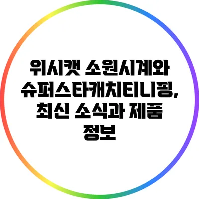 위시캣 소원시계와 슈퍼스타캐치티니핑, 최신 소식과 제품 정보