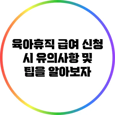 육아휴직 급여 신청 시 유의사항 및 팁을 알아보자