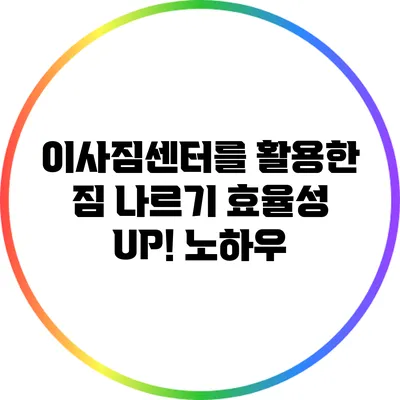 이사짐센터를 활용한 짐 나르기 효율성 UP! 노하우