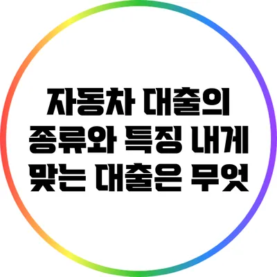 자동차 대출의 종류와 특징: 내게 맞는 대출은 무엇?