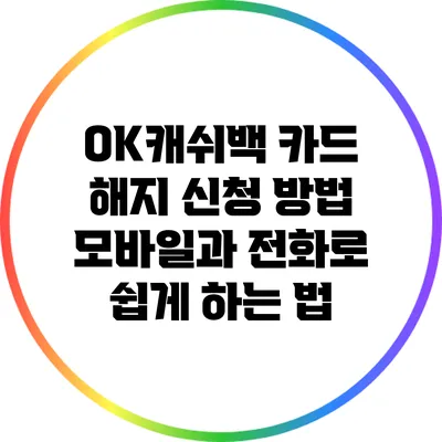 OK캐쉬백 카드 해지 신청 방법: 모바일과 전화로 쉽게 하는 법