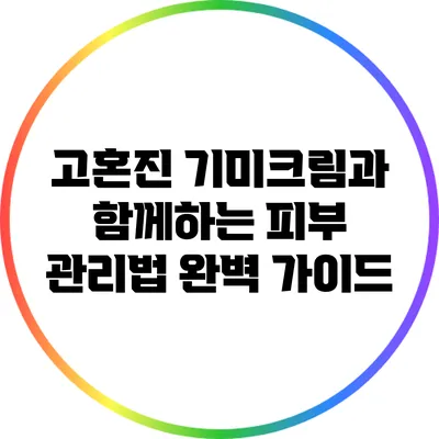 고혼진 기미크림과 함께하는 피부 관리법 완벽 가이드