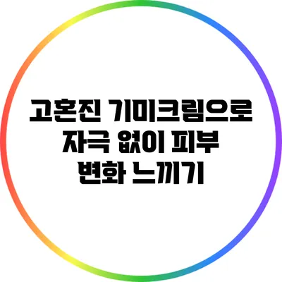 고혼진 기미크림으로 자극 없이 피부 변화 느끼기