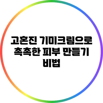 고혼진 기미크림으로 촉촉한 피부 만들기 비법