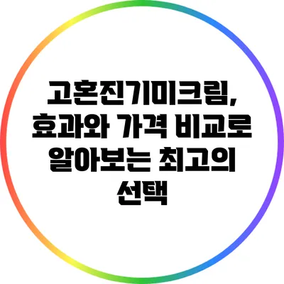 고혼진기미크림, 효과와 가격 비교로 알아보는 최고의 선택