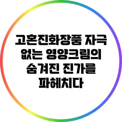 고혼진화장품: 자극 없는 영양크림의 숨겨진 진가를 파헤치다
