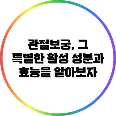 관절보궁, 그 특별한 활성 성분과 효능을 알아보자