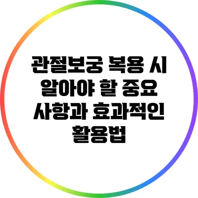 관절보궁 복용 시 알아야 할 중요 사항과 효과적인 활용법