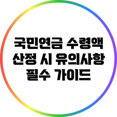 국민연금 수령액 산정 시 유의사항: 필수 가이드