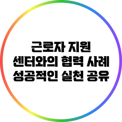 근로자 지원 센터와의 협력 사례: 성공적인 실천 공유
