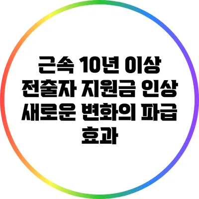 근속 10년 이상 전출자 지원금 인상: 새로운 변화의 파급 효과