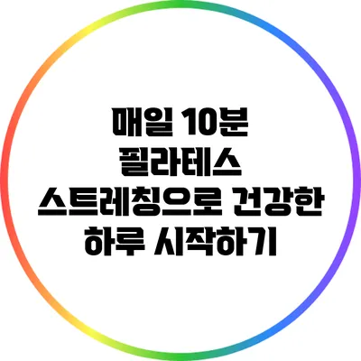 매일 10분 필라테스 스트레칭으로 건강한 하루 시작하기