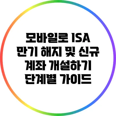 모바일로 ISA 만기 해지 및 신규 계좌 개설하기: 단계별 가이드