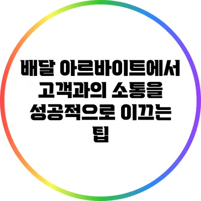 배달 아르바이트에서 고객과의 소통을 성공적으로 이끄는 팁