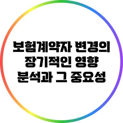 보험계약자 변경의 장기적인 영향 분석과 그 중요성