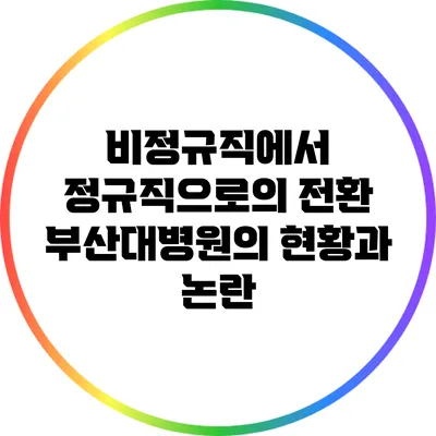 비정규직에서 정규직으로의 전환: 부산대병원의 현황과 논란