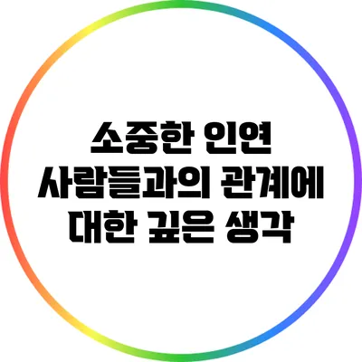 소중한 인연: 사람들과의 관계에 대한 깊은 생각