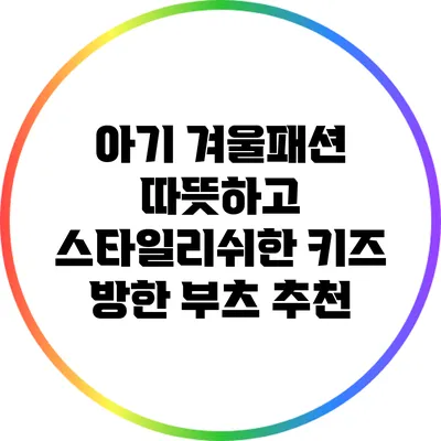 아기 겨울패션: 따뜻하고 스타일리쉬한 키즈 방한 부츠 추천