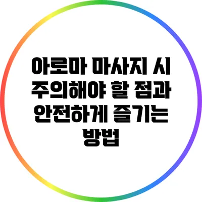 아로마 마사지 시 주의해야 할 점과 안전하게 즐기는 방법