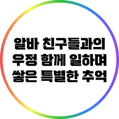 알바 친구들과의 우정: 함께 일하며 쌓은 특별한 추억