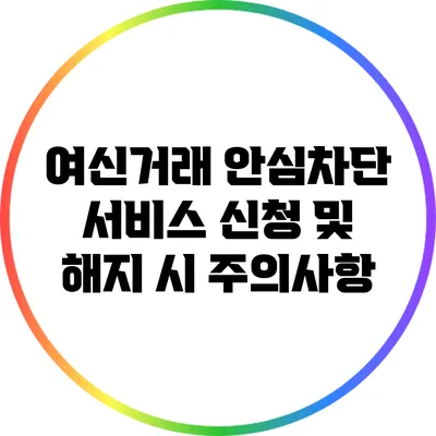 여신거래 안심차단 서비스 신청 및 해지 시 주의사항