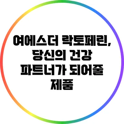 여에스더 락토페린, 당신의 건강 파트너가 되어줄 제품