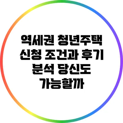 역세권 청년주택 신청 조건과 후기 분석: 당신도 가능할까?