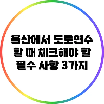 울산에서 도로연수 할 때 체크해야 할 필수 사항 3가지