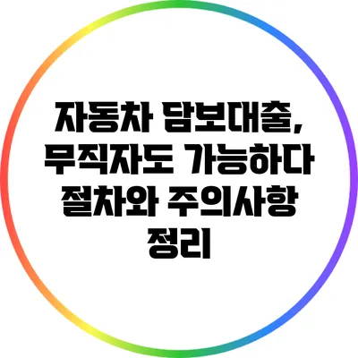 자동차 담보대출, 무직자도 가능하다? 절차와 주의사항 정리