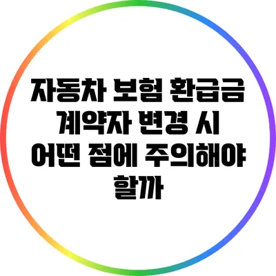 자동차 보험 환급금: 계약자 변경 시 어떤 점에 주의해야 할까?