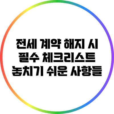 전세 계약 해지 시 필수 체크리스트: 놓치기 쉬운 사항들