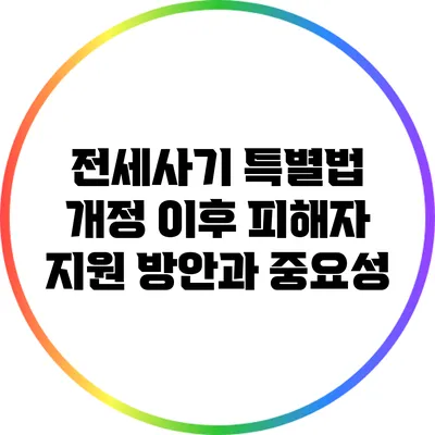 전세사기 특별법 개정 이후 피해자 지원 방안과 중요성