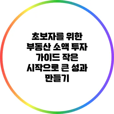 초보자를 위한 부동산 소액 투자 가이드: 작은 시작으로 큰 성과 만들기