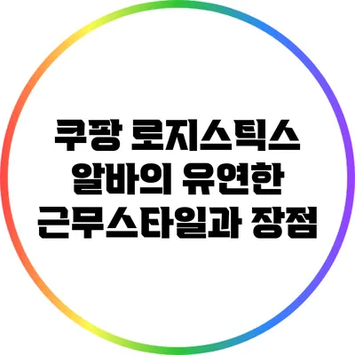 쿠팡 로지스틱스 알바의 유연한 근무스타일과 장점