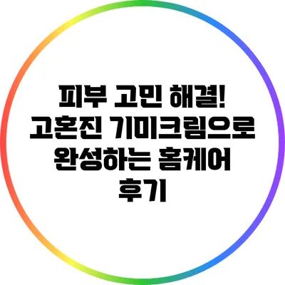 피부 고민 해결! 고혼진 기미크림으로 완성하는 홈케어 후기