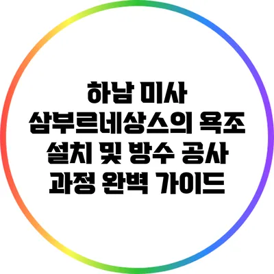 하남 미사 삼부르네상스의 욕조 설치 및 방수 공사 과정 완벽 가이드