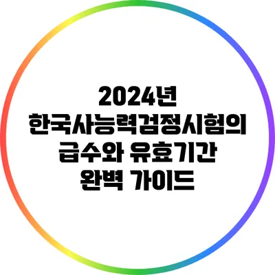 2024년 한국사능력검정시험의 급수와 유효기간 완벽 가이드