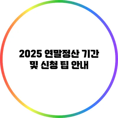2025 연말정산 기간 및 신청 팁 안내