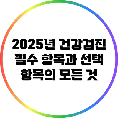 2025년 건강검진 필수 항목과 선택 항목의 모든 것