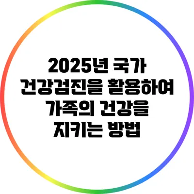 2025년 국가 건강검진을 활용하여 가족의 건강을 지키는 방법