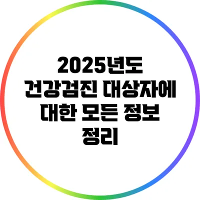 2025년도 건강검진 대상자에 대한 모든 정보 정리