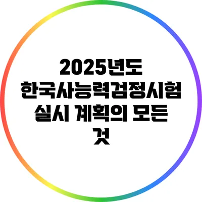 2025년도 한국사능력검정시험 실시 계획의 모든 것