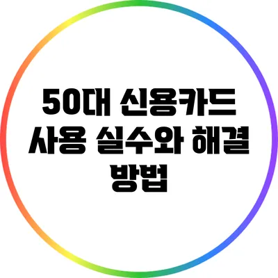 50대 신용카드 사용 실수와 해결 방법